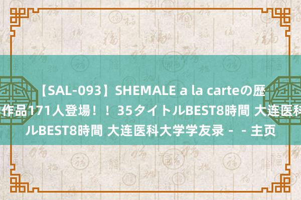 【SAL-093】SHEMALE a la carteの歴史 2008~2011 国内作品171人登場!!35タイトルBEST8時間 大连医科大学学友录--主页