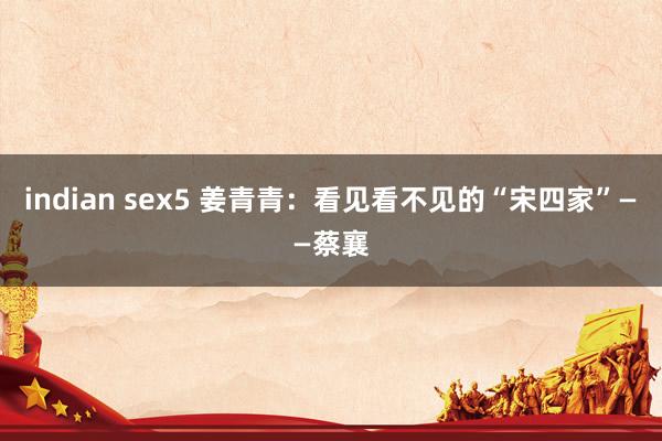 indian sex5 姜青青：看见看不见的“宋四家”——蔡襄