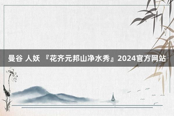 曼谷 人妖 『花齐元邦山净水秀』2024官方网站