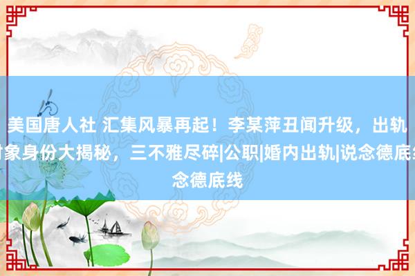 美国唐人社 汇集风暴再起！李某萍丑闻升级，出轨对象身份大揭秘，三不雅尽碎|公职|婚内出轨|说念德底线