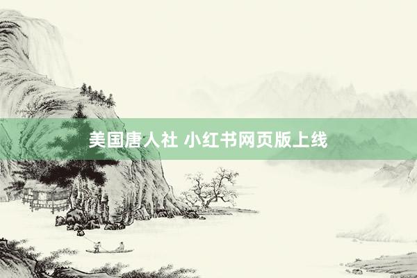 美国唐人社 小红书网页版上线