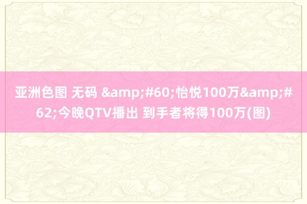 亚洲色图 无码 &#60;怡悦100万&#62;今晚QTV播出 到手者将得100万(图)