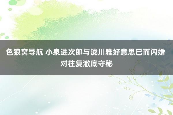 色狼窝导航 小泉进次郎与泷川雅好意思已而闪婚 对往复澈底守秘