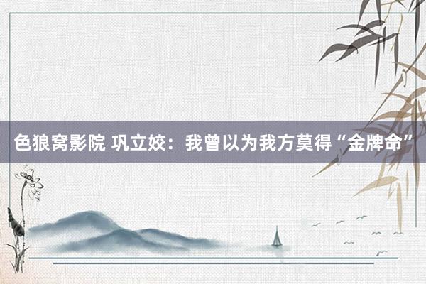色狼窝影院 巩立姣：我曾以为我方莫得“金牌命”