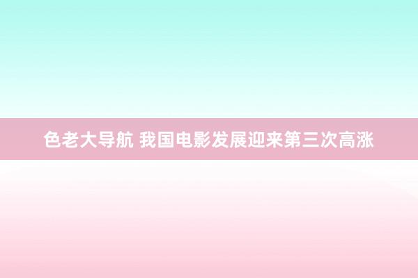 色老大导航 我国电影发展迎来第三次高涨