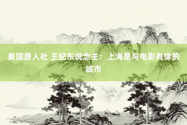 美国唐人社 王纪东说念主:上海是与电影有缘的城市