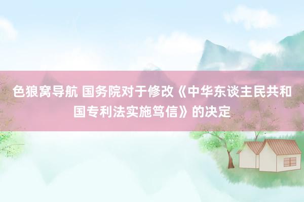 色狼窝导航 国务院对于修改《中华东谈主民共和国专利法实施笃信》的决定