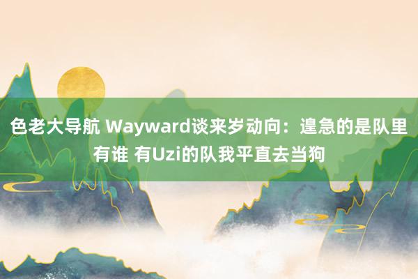 色老大导航 Wayward谈来岁动向：遑急的是队里有谁 有Uzi的队我平直去当狗