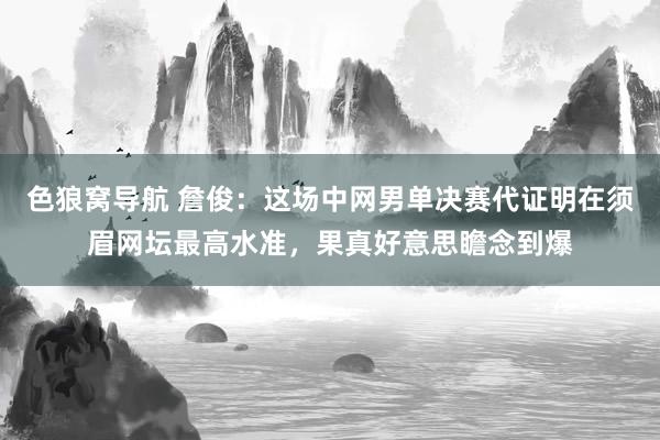 色狼窝导航 詹俊：这场中网男单决赛代证明在须眉网坛最高水准，果真好意思瞻念到爆