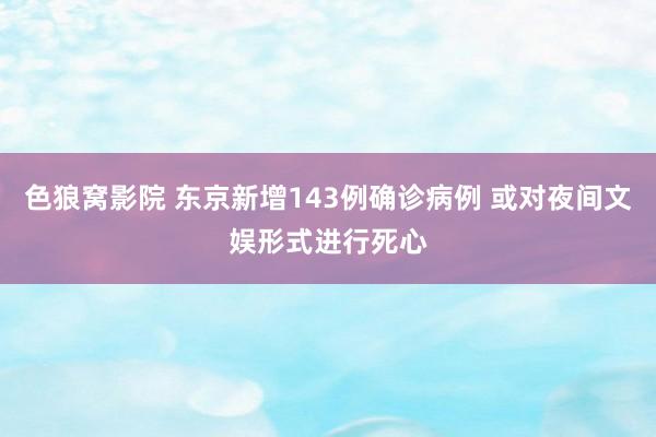 色狼窝影院 东京新增143例确诊病例 或对夜间文娱形式进行死心