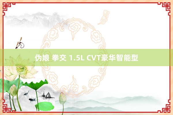 伪娘 拳交 1.5L CVT豪华智能型