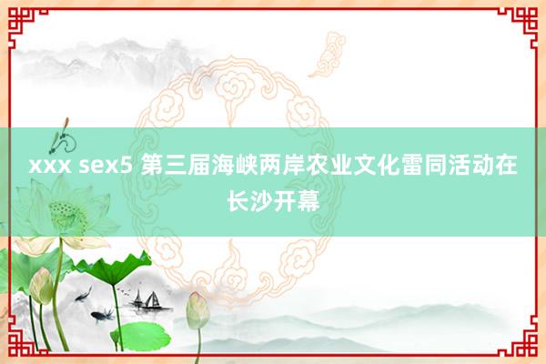 xxx sex5 第三届海峡两岸农业文化雷同活动在长沙开幕