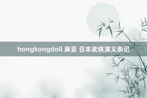 hongkongdoll 麻豆 日本武侠演义条记