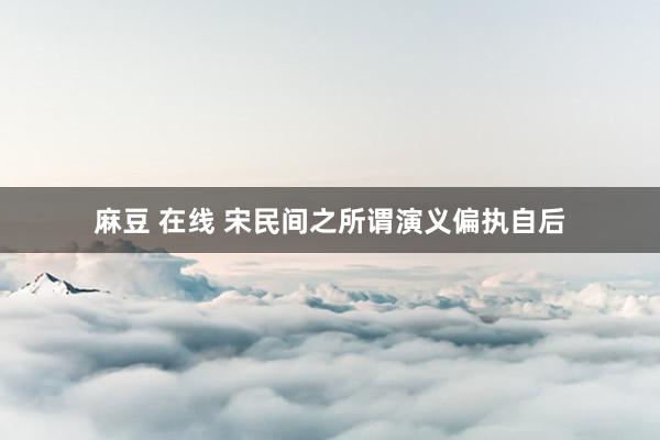 麻豆 在线 宋民间之所谓演义偏执自后