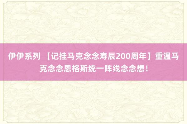 伊伊系列 【记挂马克念念寿辰200周年】重温马克念念恩格斯统一阵线念念想！