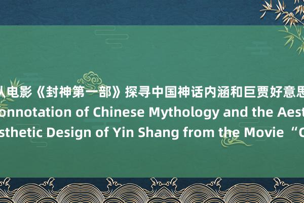 姪子物語 从电影《封神第一部》探寻中国神话内涵和巨贾好意思学假想 Exploring the Connotation of Chinese Mythology and the Aesthetic Design of Yin Shang from the Movie “Creation of the Gods 1”