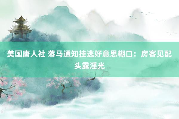 美国唐人社 落马通知挂逃好意思糊口：房客见配头露淫光