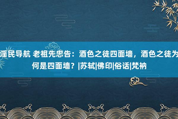 淫民导航 老祖先忠告：酒色之徒四面墙，酒色之徒为何是四面墙？|苏轼|佛印|俗话|梵衲