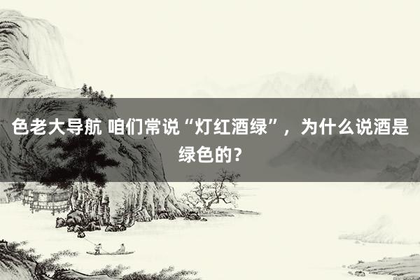 色老大导航 咱们常说“灯红酒绿”，为什么说酒是绿色的？