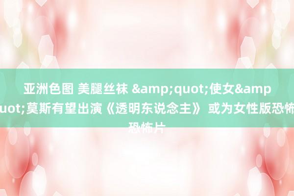 亚洲色图 美腿丝袜 &quot;使女&quot;莫斯有望出演《透明东说念主》 或为女性版恐怖片