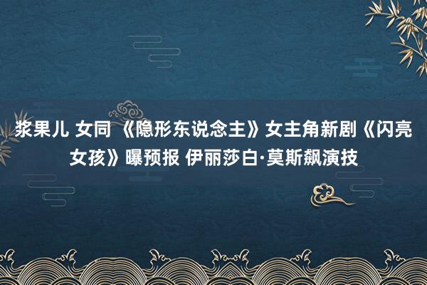浆果儿 女同 《隐形东说念主》女主角新剧《闪亮女孩》曝预报 伊丽莎白·莫斯飙演技