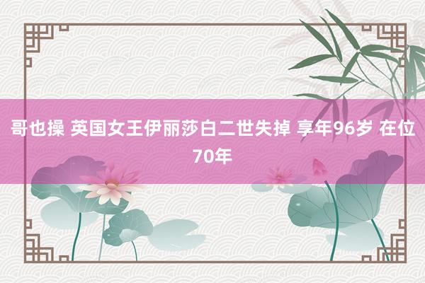 哥也操 英国女王伊丽莎白二世失掉 享年96岁 在位70年