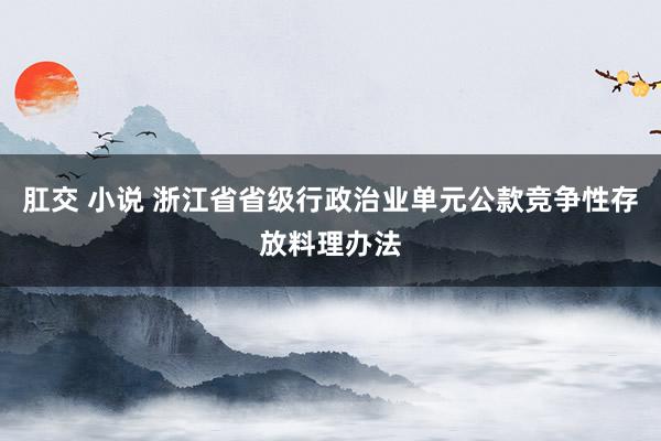 肛交 小说 浙江省省级行政治业单元公款竞争性存放料理办法