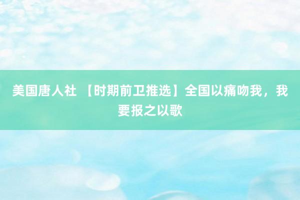美国唐人社 【时期前卫推选】全国以痛吻我，我要报之以歌