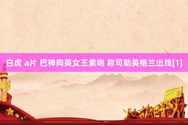 白虎 a片 巴神向英女王索吻 称可助英格兰出线[1]