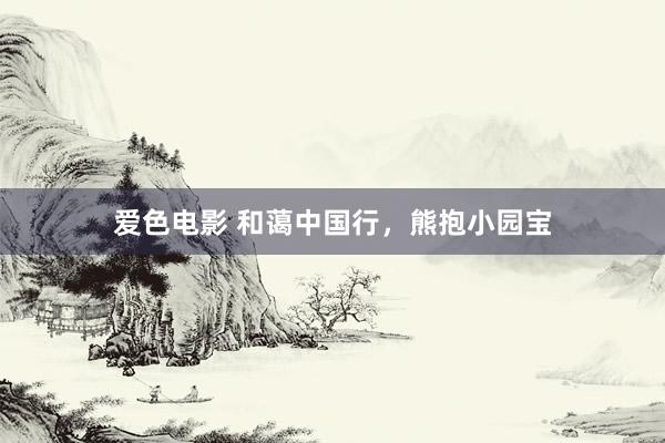 爱色电影 和蔼中国行，熊抱小园宝