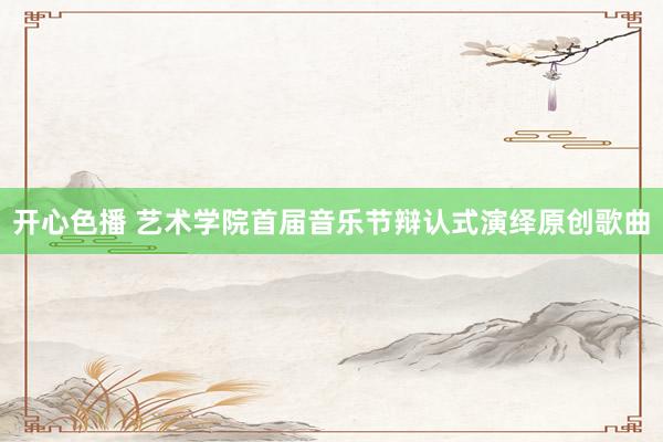 开心色播 艺术学院首届音乐节辩认式演绎原创歌曲