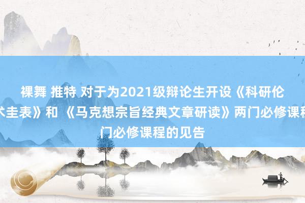 裸舞 推特 对于为2021级辩论生开设《科研伦理与学术圭表》和 《马克想宗旨经典文章研读》两门必修课程的见告