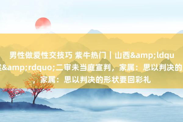 男性做爱性交技巧 紫牛热门｜山西&ldquo;订婚强奸案&rdquo;二审未当庭宣判，家属：思以判决的形状要回彩礼