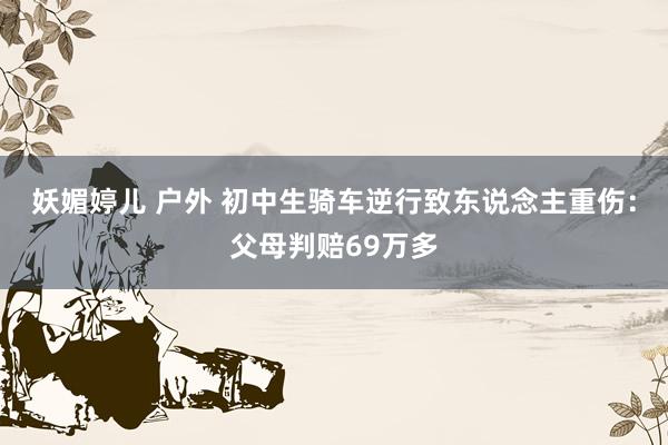 妖媚婷儿 户外 初中生骑车逆行致东说念主重伤：父母判赔69万多