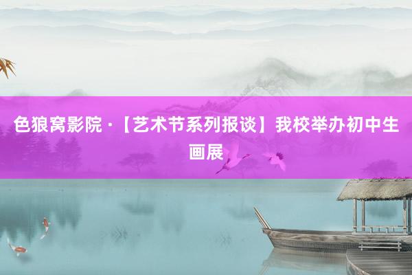 色狼窝影院 ·【艺术节系列报谈】我校举办初中生画展