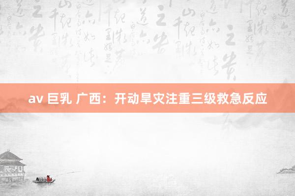 av 巨乳 广西：开动旱灾注重三级救急反应
