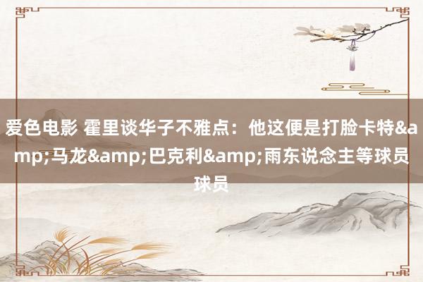 爱色电影 霍里谈华子不雅点：他这便是打脸卡特&马龙&巴克利&雨东说念主等球员