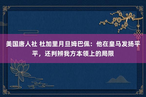 美国唐人社 杜加里月旦姆巴佩：他在皇马发扬平平，还判辨我方本领上的局限