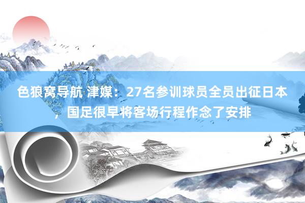色狼窝导航 津媒：27名参训球员全员出征日本，国足很早将客场行程作念了安排