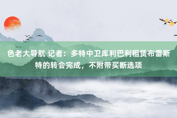 色老大导航 记者：多特中卫库利巴利租赁布雷斯特的转会完成，不附带买断选项