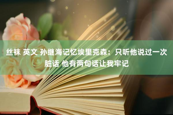 丝袜 英文 孙继海记忆埃里克森：只听他说过一次脏话 他有两句话让我牢记