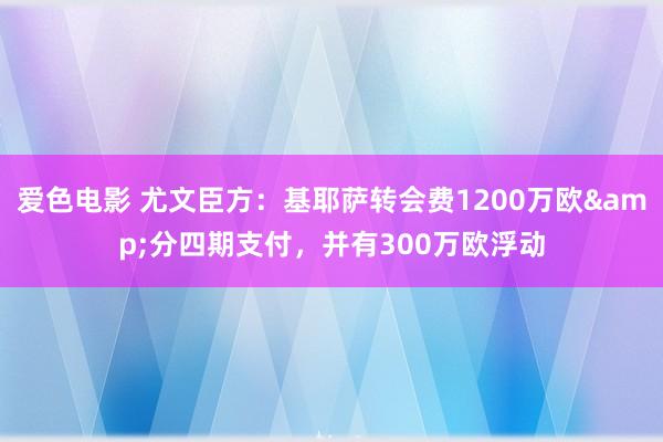 爱色电影 尤文臣方：基耶萨转会费1200万欧&分四期支付，并有300万欧浮动