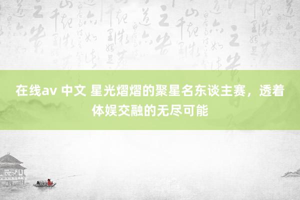 在线av 中文 星光熠熠的聚星名东谈主赛，透着体娱交融的无尽可能