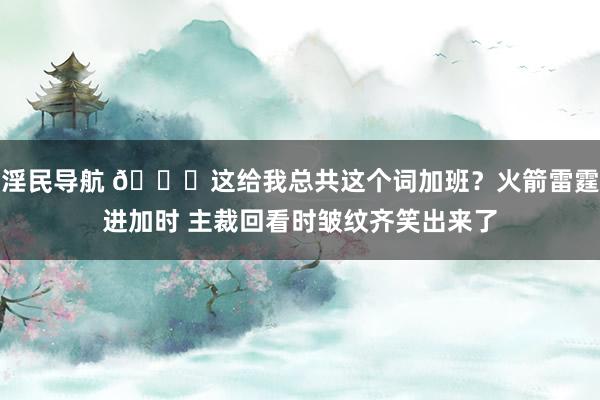 淫民导航 😅这给我总共这个词加班？火箭雷霆进加时 主裁回看时皱纹齐笑出来了