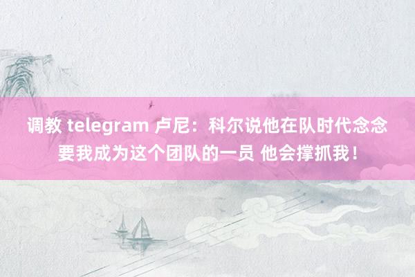 调教 telegram 卢尼：科尔说他在队时代念念要我成为这个团队的一员 他会撑抓我！