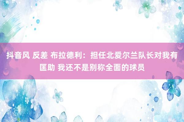 抖音风 反差 布拉德利：担任北爱尔兰队长对我有匡助 我还不是别称全面的球员