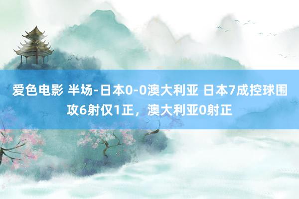 爱色电影 半场-日本0-0澳大利亚 日本7成控球围攻6射仅1正，澳大利亚0射正