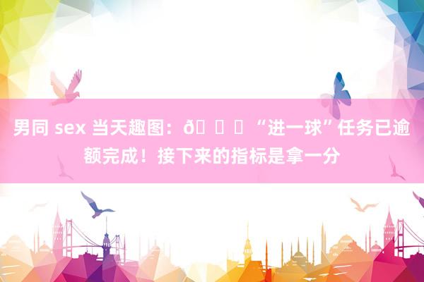 男同 sex 当天趣图：😎“进一球”任务已逾额完成！接下来的指标是拿一分