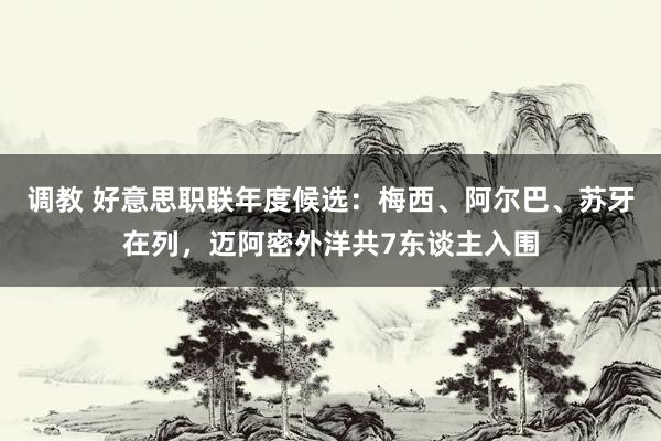 调教 好意思职联年度候选：梅西、阿尔巴、苏牙在列，迈阿密外洋共7东谈主入围
