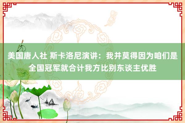 美国唐人社 斯卡洛尼演讲：我并莫得因为咱们是全国冠军就合计我方比别东谈主优胜